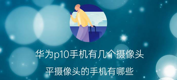 华为p10手机有几个摄像头 平摄像头的手机有哪些？